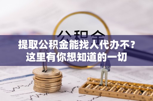 城口提取公积金能找人代办不？这里有你想知道的一切