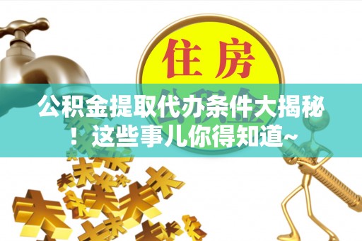 城口公积金提取代办条件大揭秘！这些事儿你得知道~