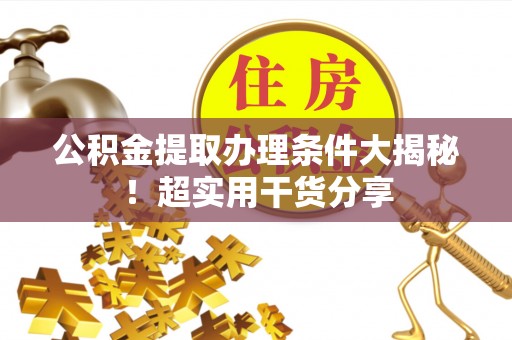 城口公积金提取办理条件大揭秘！超实用干货分享