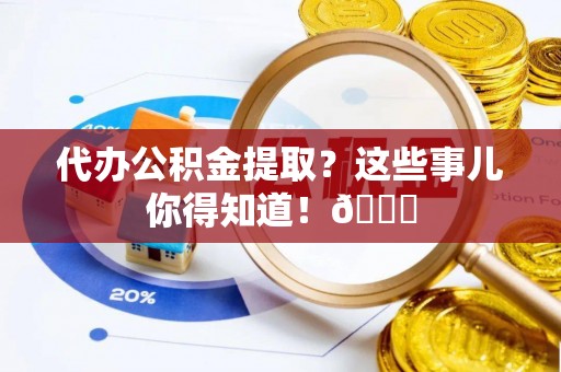 城口代办公积金提取？这些事儿你得知道！😎