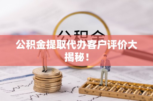 城口公积金提取代办客户评价大揭秘！