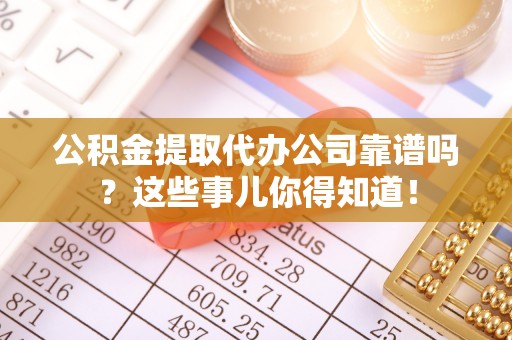 城口公积金提取代办公司靠谱吗？这些事儿你得知道！