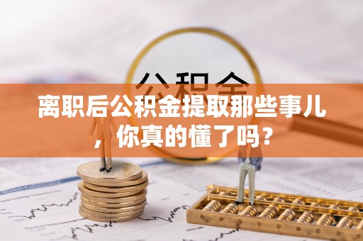 城口离职后公积金提取那些事儿，你真的懂了吗？