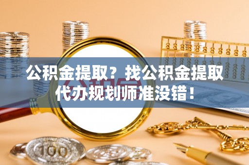 城口公积金提取？找公积金提取代办规划师准没错！
