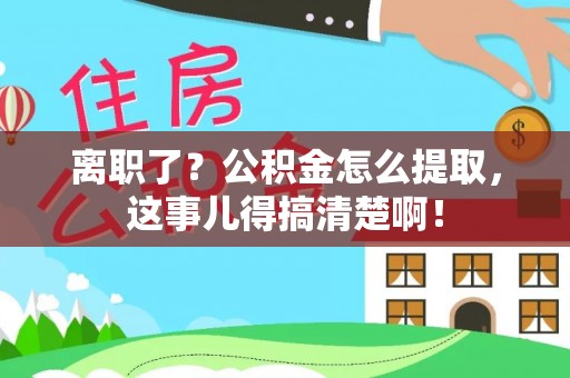 城口离职了？公积金怎么提取，这事儿得搞清楚啊！