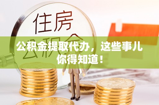 城口公积金提取代办，这些事儿你得知道！