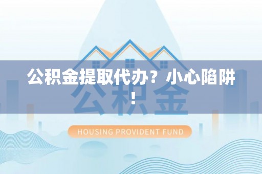 城口公积金提取代办？小心陷阱！