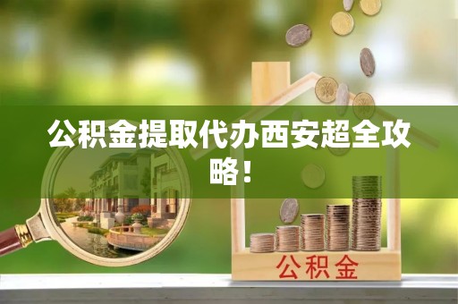 城口公积金提取代办西安超全攻略！