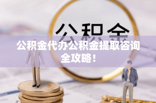城口公积金代办公积金提取咨询全攻略！