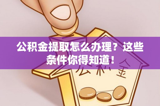 城口公积金提取怎么办理？这些条件你得知道！