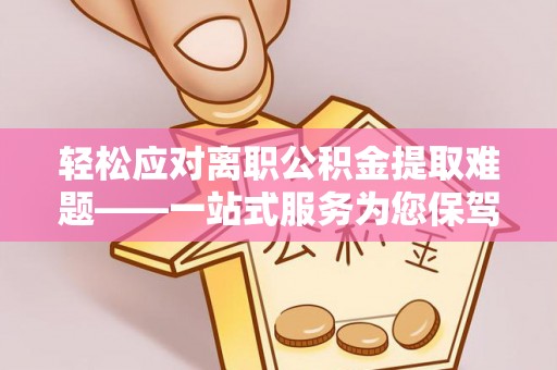 城口轻松应对离职公积金提取难题——一站式服务为您保驾护航