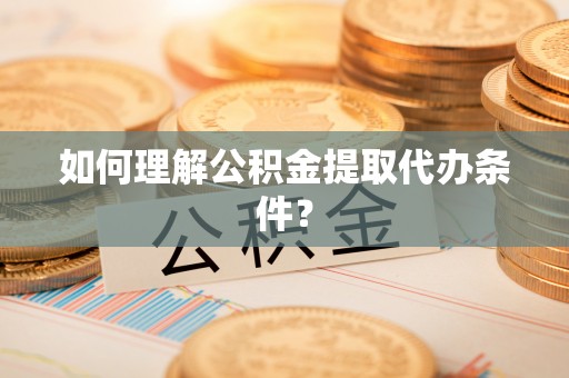 城口如何理解公积金提取代办条件？