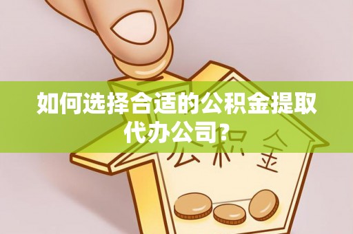 城口如何选择合适的公积金提取代办公司？