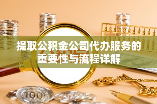 城口提取公积金公司代办服务的重要性与流程详解