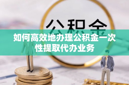 城口如何高效地办理公积金一次性提取代办业务