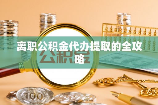 城口离职公积金代办提取的全攻略