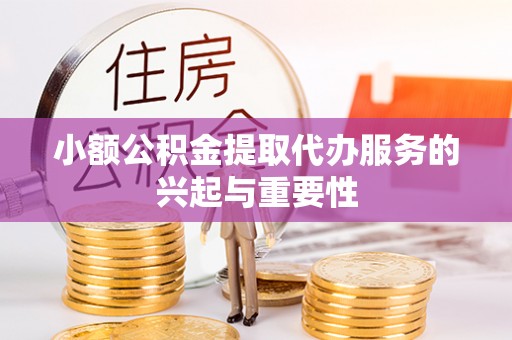 城口小额公积金提取代办服务的兴起与重要性