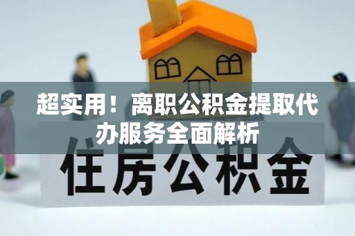 城口超实用！离职公积金提取代办服务全面解析