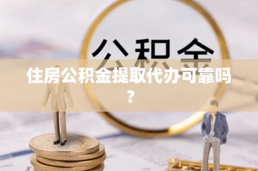 城口住房公积金提取代办可靠吗？