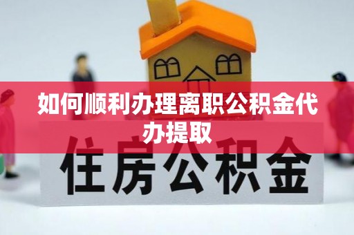 城口如何顺利办理离职公积金代办提取