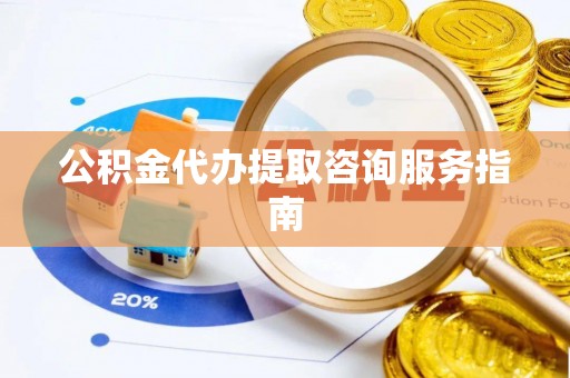 城口公积金代办提取咨询服务指南