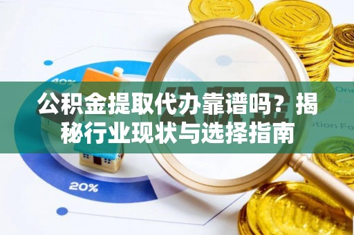 城口公积金提取代办靠谱吗？揭秘行业现状与选择指南