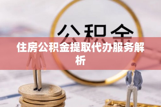 城口住房公积金提取代办服务解析