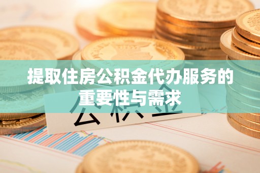 城口提取住房公积金代办服务的重要性与需求