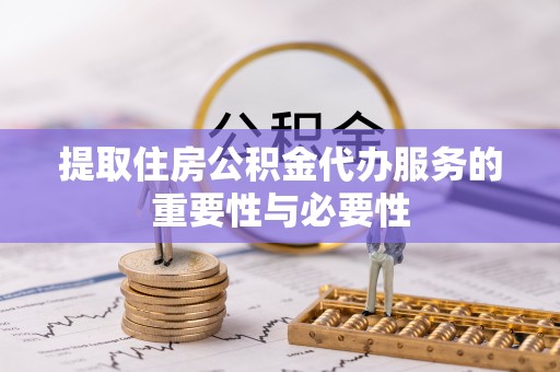 城口提取住房公积金代办服务的重要性与必要性