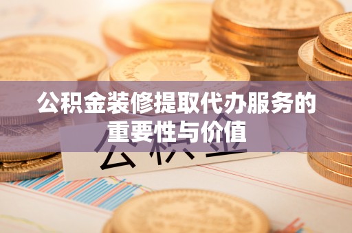 城口公积金装修提取代办服务的重要性与价值