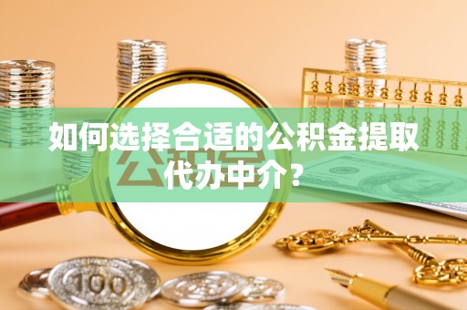 城口如何选择合适的公积金提取代办中介？