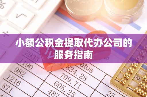 城口小额公积金提取代办公司的服务指南