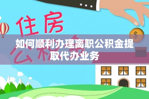 城口如何顺利办理离职公积金提取代办业务