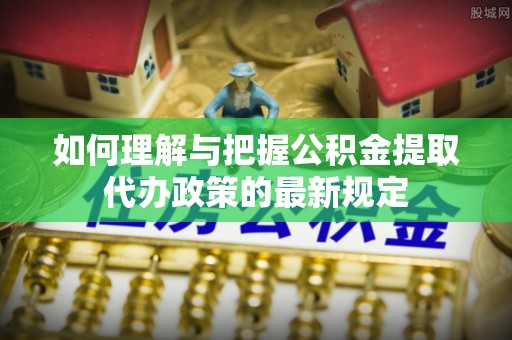 城口如何理解与把握公积金提取代办政策的最新规定