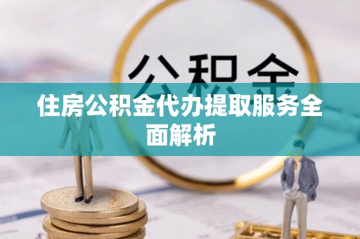 城口住房公积金代办提取服务全面解析