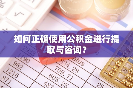 城口如何正确使用公积金进行提取与咨询？