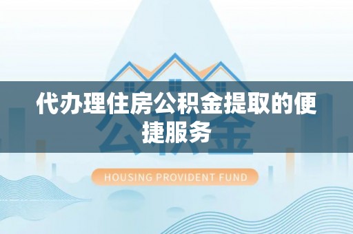 城口代办理住房公积金提取的便捷服务