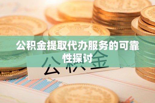 城口公积金提取代办服务的可靠性探讨