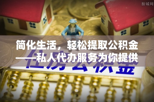 城口简化生活，轻松提取公积金——私人代办服务为你提供便利