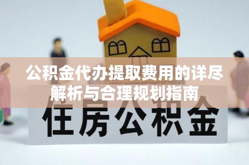 城口公积金代办提取费用的详尽解析与合理规划指南