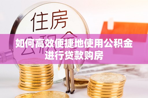 城口如何高效便捷地使用公积金进行贷款购房