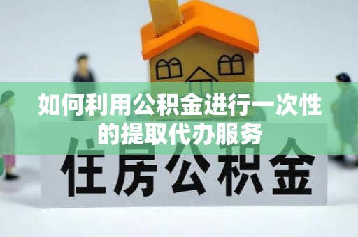 城口如何利用公积金进行一次性的提取代办服务