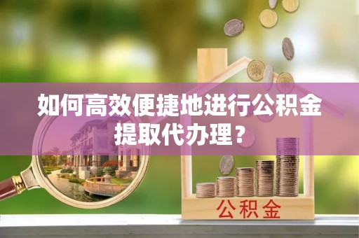 城口如何高效便捷地进行公积金提取代办理？