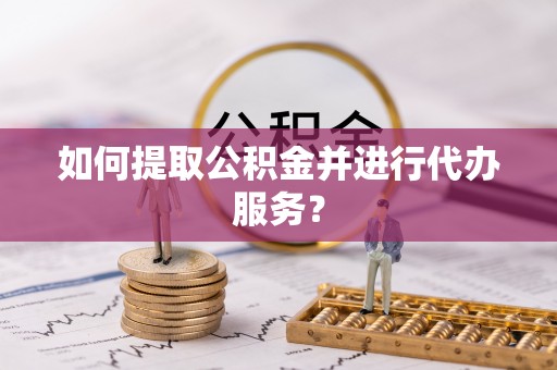 城口如何提取公积金并进行代办服务？