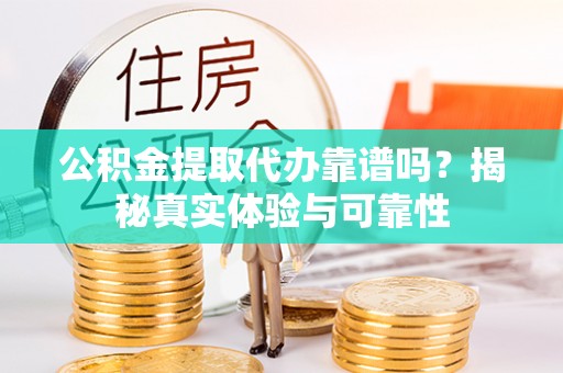 城口公积金提取代办靠谱吗？揭秘真实体验与可靠性