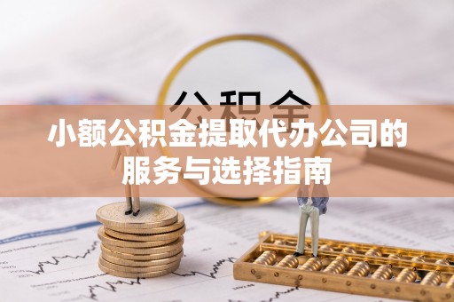 城口小额公积金提取代办公司的服务与选择指南