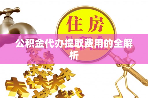 城口公积金代办提取费用的全解析