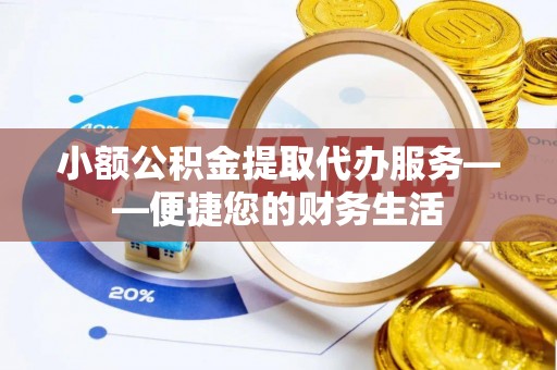 城口小额公积金提取代办服务——便捷您的财务生活