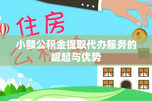 城口小额公积金提取代办服务的崛起与优势