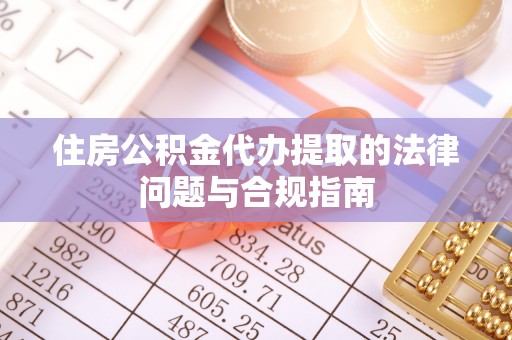 城口住房公积金代办提取的法律问题与合规指南